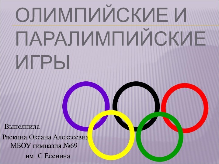 ОЛИМПИЙСКИЕ И ПАРАЛИМПИЙСКИЕ ИГРЫ ВыполнилаРяскина Оксана Алексеевна МБОУ гимназия №69 им. С Есенина