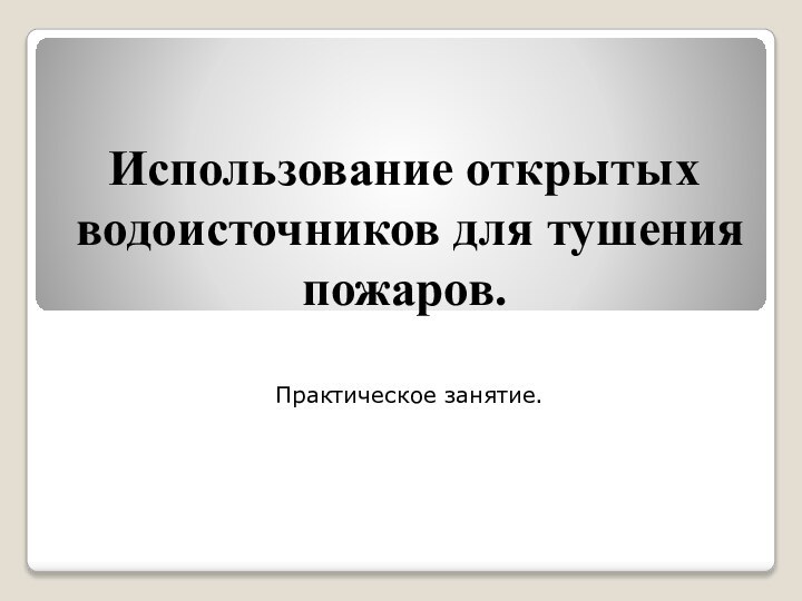 Использование открытых водоисточников для тушения пожаров.Практическое занятие.