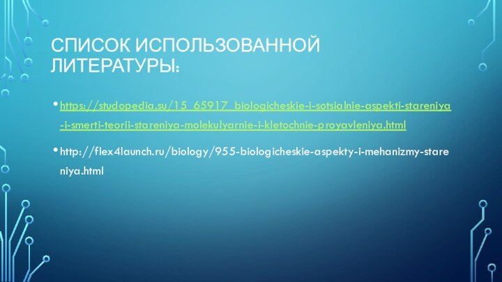 СПИСОК ИСПОЛЬЗОВАННОЙ ЛИТЕРАТУРЫ:https://studopedia.su/15_65917_biologicheskie-i-sotsialnie-aspekti-stareniya-i-smerti-teorii-stareniya-molekulyarnie-i-kletochnie-proyavleniya.htmlhttp://flex4launch.ru/biology/955-biologicheskie-aspekty-i-mehanizmy-stareniya.html