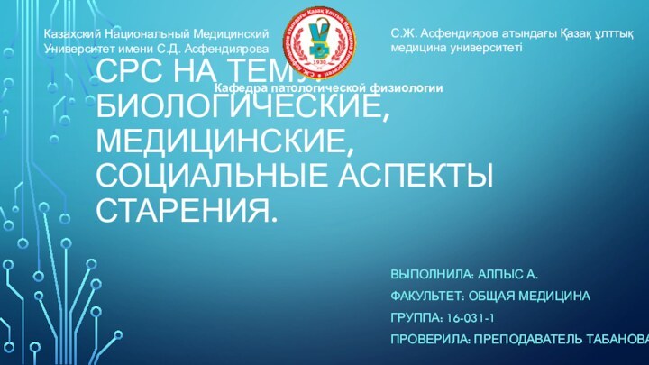 СРС НА ТЕМУ: БИОЛОГИЧЕСКИЕ, МЕДИЦИНСКИЕ, СОЦИАЛЬНЫЕ АСПЕКТЫ СТАРЕНИЯ.ВЫПОЛНИЛА: АЛПЫС А.ФАКУЛЬТЕТ: ОБЩАЯ МЕДИЦИНАГРУППА: