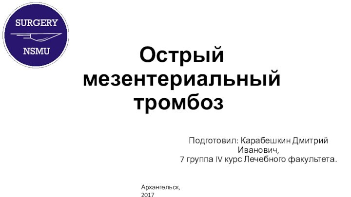 Острый мезентериальный тромбоз.Подготовил: Карабешкин Дмитрий Иванович,  7 группа IV курс Лечебного факультета.Архангельск, 2017