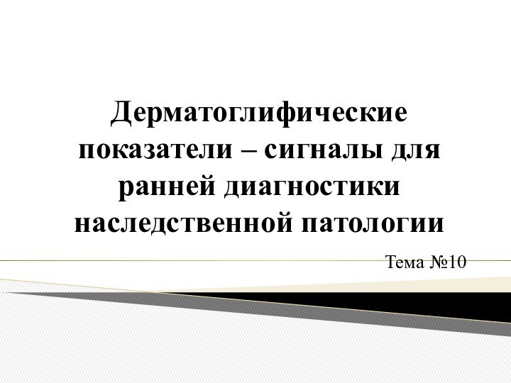 Дерматоглифические показатели – сигналы для ранней диагностики наследственной патологии Тема №10