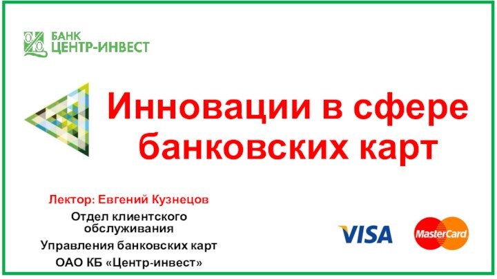 Инновации в сфере банковских картЛектор: Евгений КузнецовОтдел клиентского обслуживанияУправления банковских картОАО КБ «Центр-инвест»