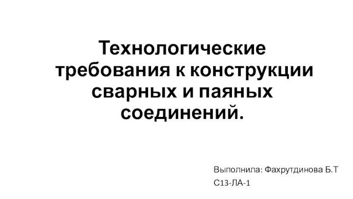 Технологические требования к конструкции сварных и паяных соединений. Выполнила: Фахрутдинова Б.ТС13-ЛА-1