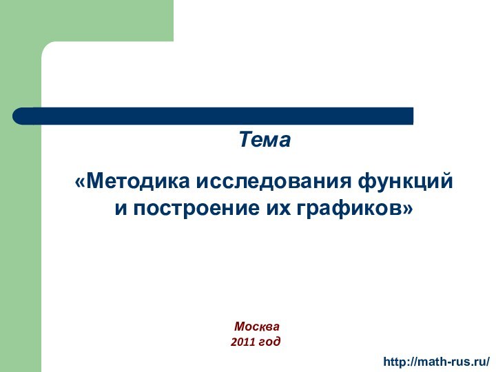 Тема«Методика исследования функций и построение их графиков» Москва2011 годhttp://math-rus.ru/