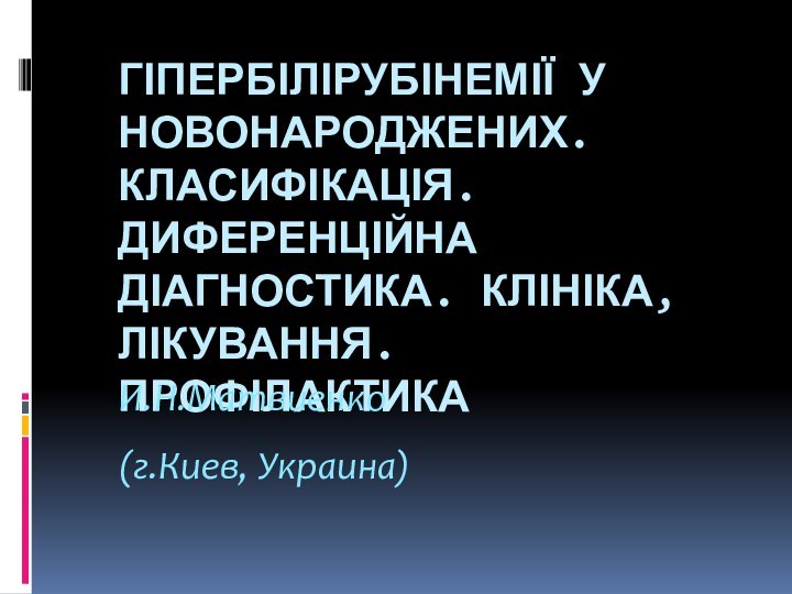 ГІПЕРБІЛІРУБІНЕМІЇ У НОВОНАРОДЖЕНИХ. КЛАСИФІКАЦІЯ. ДИФЕРЕНЦІЙНА  ДІАГНОСТИКА. КЛІНІКА, ЛІКУВАННЯ. ПРОФІЛАКТИКА И.Н.Матвиенко(г.Киев, Украина)