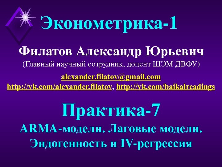 Филатов Александр Юрьевич(Главный научный сотрудник, доцент ШЭМ ДВФУ)Эконометрика-1Практика-7ARMA-модели. Лаговые модели.Эндогенность и IV-регрессияalexander.filatov@gmail.comhttp://vk.com/alexander.filatov, http://vk.com/baikalreadings