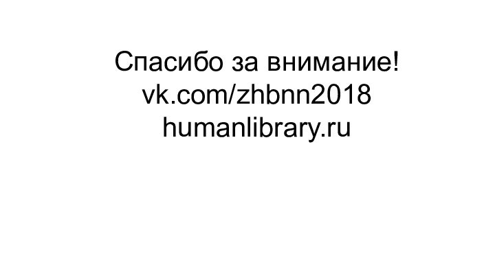 Спасибо за внимание!vk.com/zhbnn2018humanlibrary.ru