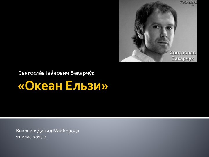 «Океан Ельзи» Святосла́в Іва́нович Вакарчу́кВиконав: Данил Майборода11 клас 2017 р.