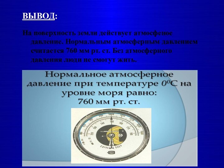 ВЫВОД:На поверхность земли действует атмосфеное давление. Нормальным атмосферным давлением считается 760 мм