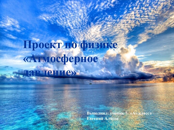 Выполнил: ученик 7- «А» классаЕвгений АлясевПроект по физике«Атмосферное давление»