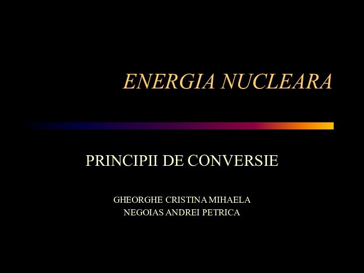 ENERGIA NUCLEARAPRINCIPII DE CONVERSIEGHEORGHE CRISTINA MIHAELANEGOIAS ANDREI PETRICA