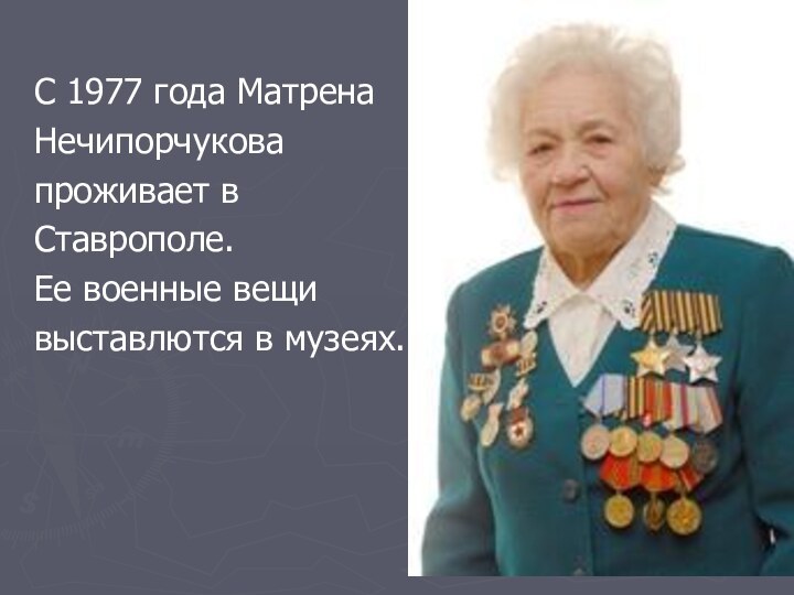 С 1977 года Матрена Нечипорчуковапроживает в Ставрополе. Ее военные вещи выставлются в музеях.