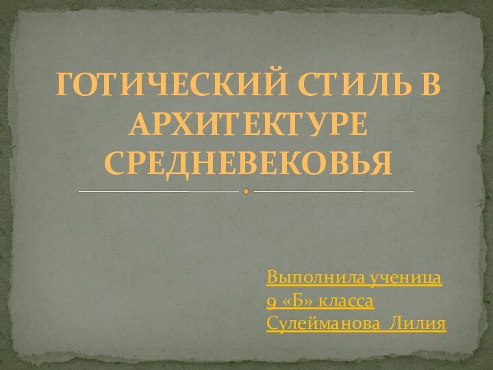 ГОТИЧЕСКИЙ СТИЛЬ В АРХИТЕКТУРЕ СРЕДНЕВЕКОВЬЯВыполнила ученица 9 «Б» классаСулейманова Лилия