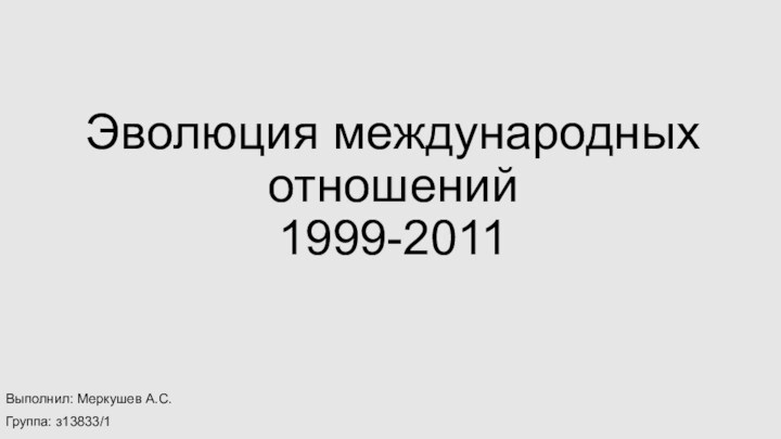 Эволюция международных отношений  1999-2011Выполнил: Меркушев А.С.Группа: з13833/1