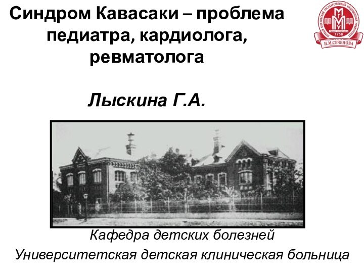 Кафедра детских болезнейУниверситетская детская клиническая больницаСиндром Кавасаки – проблема педиатра, кардиолога, ревматологаЛыскина Г.А.