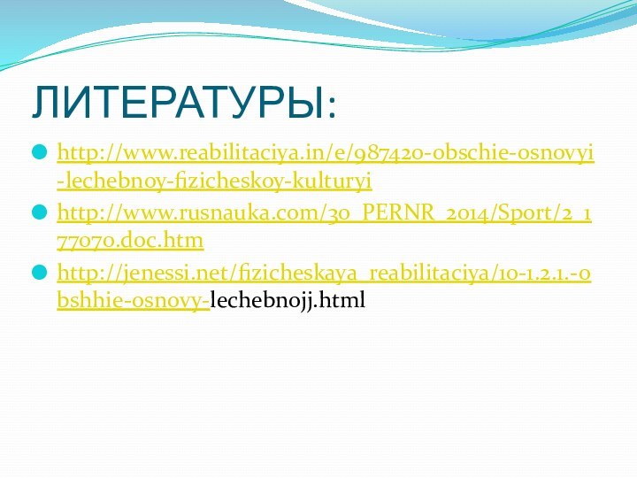 ЛИТЕРАТУРЫ:http://www.reabilitaciya.in/e/987420-obschie-osnovyi-lechebnoy-fizicheskoy-kulturyihttp://www.rusnauka.com/30_PERNR_2014/Sport/2_177070.doc.htmhttp://jenessi.net/fizicheskaya_reabilitaciya/10-1.2.1.-obshhie-osnovy-lechebnojj.html