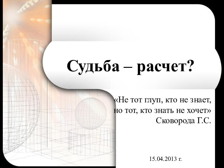 Судьба – расчет?15.04.2013 г.«Не тот глуп, кто не знает, но тот, кто