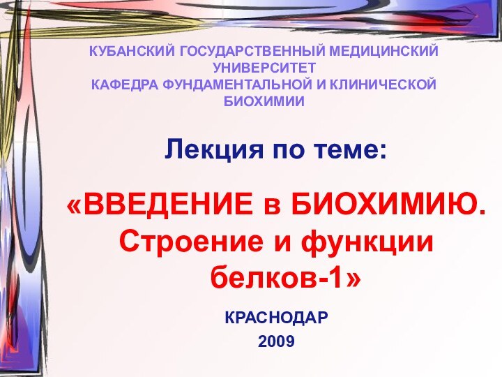 КУБАНСКИЙ ГОСУДАРСТВЕННЫЙ МЕДИЦИНСКИЙ УНИВЕРСИТЕТ КАФЕДРА ФУНДАМЕНТАЛЬНОЙ И КЛИНИЧЕСКОЙ БИОХИМИИЛекция по теме:«ВВЕДЕНИЕ в БИОХИМИЮ.Строение и функции белков-1»КРАСНОДАР2009