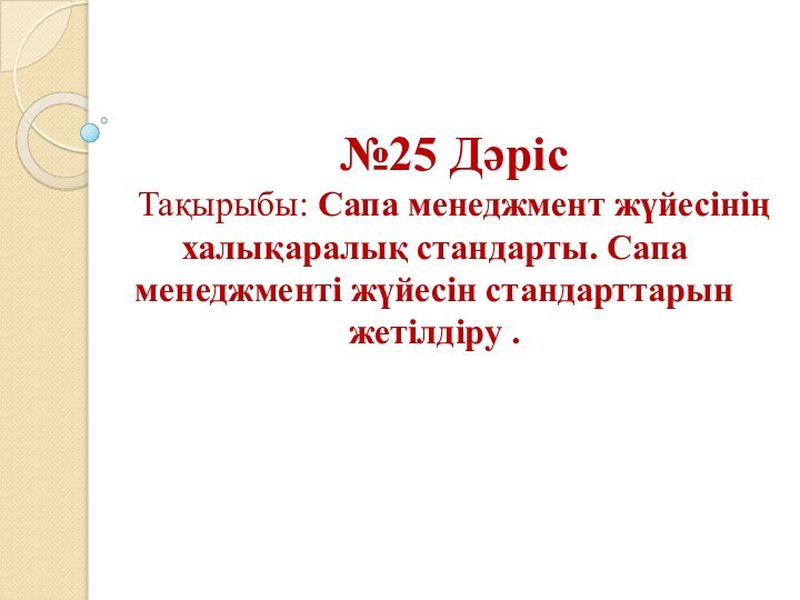 №25 ДәрісТақырыбы: Сапа менеджмент жүйесінің халықаралық стандарты. Сапа менеджменті жүйесін стандарттарын жетілдіру .