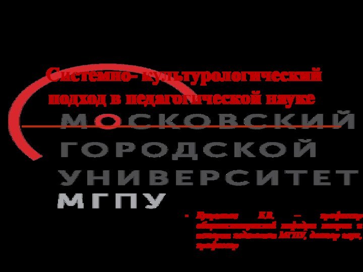 Системно- культурологический подход в педагогической наукеКуприянов Б.В. – профессор общеинститутской кафедры