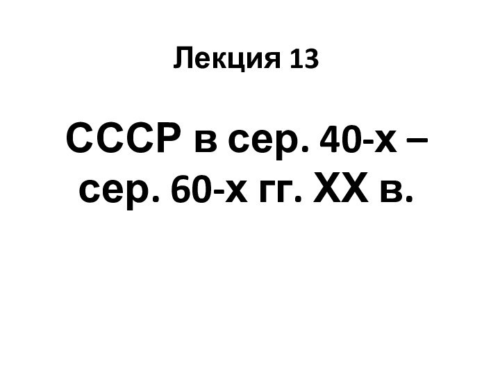 Лекция 13  СССР в сер. 40-х – сер. 60-х гг. ХХ в.
