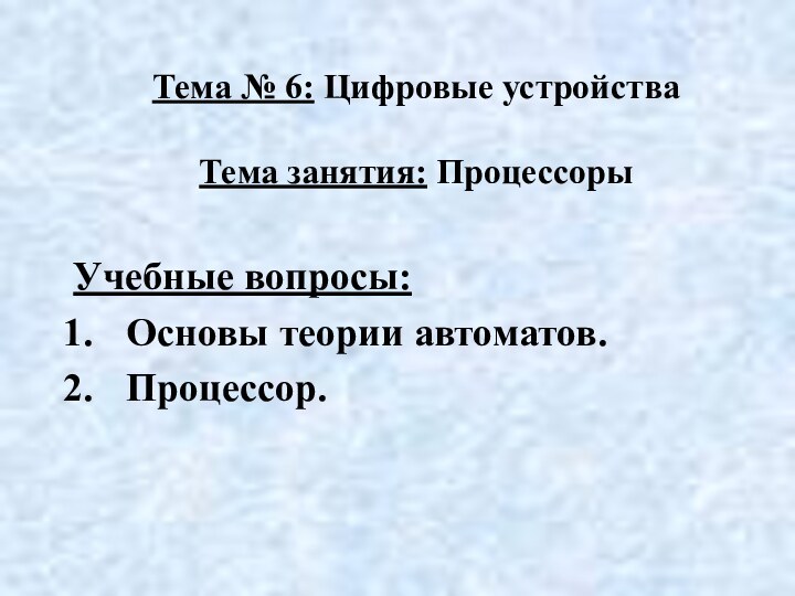 Учебные вопросы:Основы теории автоматов.Процессор.Тема № 6: Цифровые устройства  Тема занятия: Процессоры