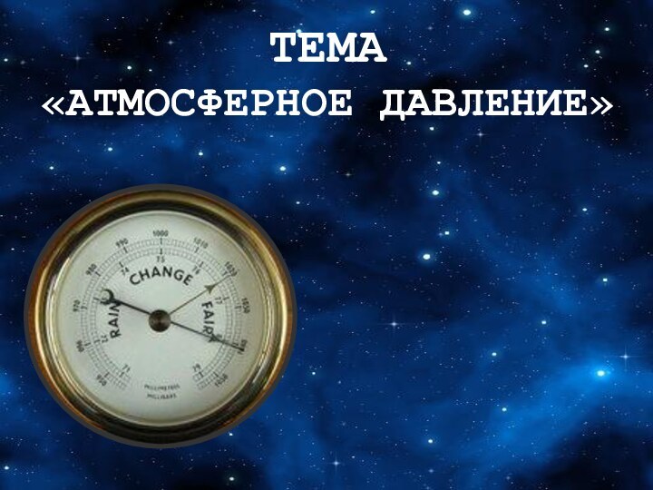 ТЕМА «АТМОСФЕРНОЕ ДАВЛЕНИЕ»БАРОМЕТР ИЗМЕНЕНИЕ АТМОСФЕРНОГО ДАВЛЕНИЯ