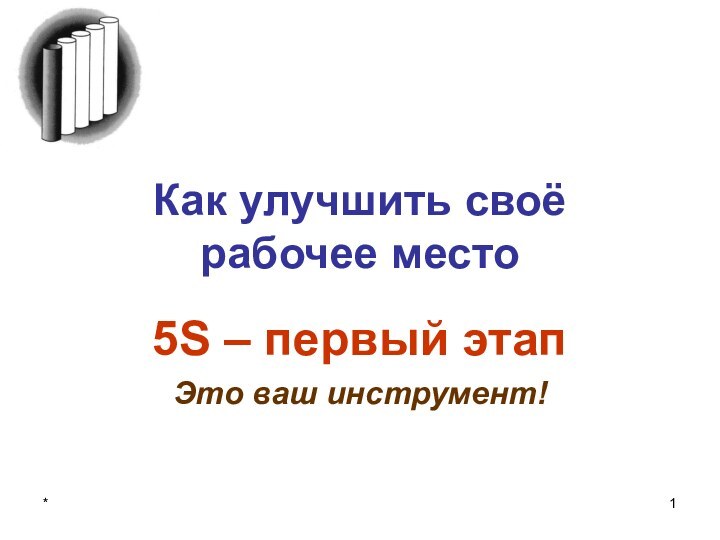 *Как улучшить своё рабочее место5S – первый этапЭто ваш инструмент!