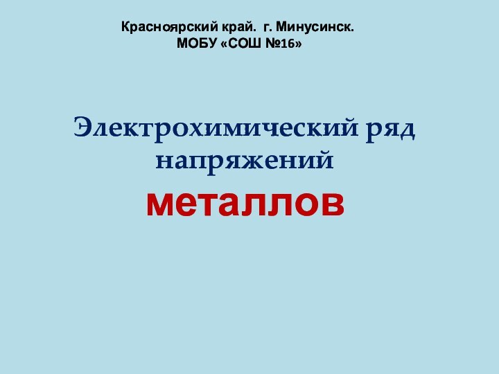 Электрохимический ряд напряжений  металловКрасноярский край. г. Минусинск. МОБУ «СОШ №16»