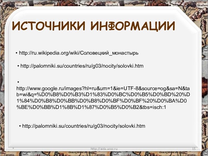 ИСТОЧНИКИ ИНФОРМАЦИИ*http://aida.ucoz.ru http://ru.wikipedia.org/wiki/Соловецкий_монастырь http://palomniki.su/countries/ru/g03/nocity/solovki.htm http://www.google.ru/images?hl=ru&um=1&ie=UTF-8&source=og&sa=N&tab=wi&q=%D0%B8%D0%B3%D1%83%D0%BC%D0%B5%D0%BD%20%D1%84%D0%B8%D0%BB%D0%B8%D0%BF%D0%BF%20%D0%BA%D0%BE%D0%BB%D1%8B%D1%87%D0%B5%D0%B2&tbs=isch:1 http://palomniki.su/countries/ru/g03/nocity/solovki.htm