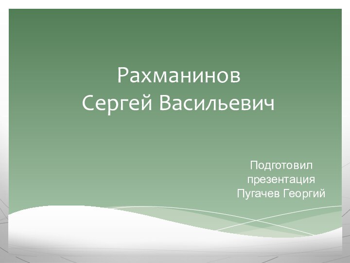 Рахманинов Сергей Васильевич  Подготовил презентация Пугачев Георгий