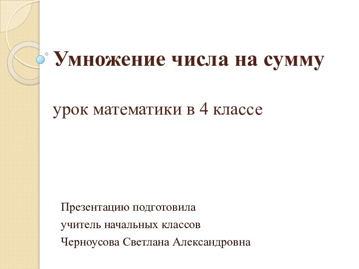 Умножение числа на сумму  урок математики в 4 классеПрезентацию подготовилаучитель начальных классовЧерноусова Светлана Александровна