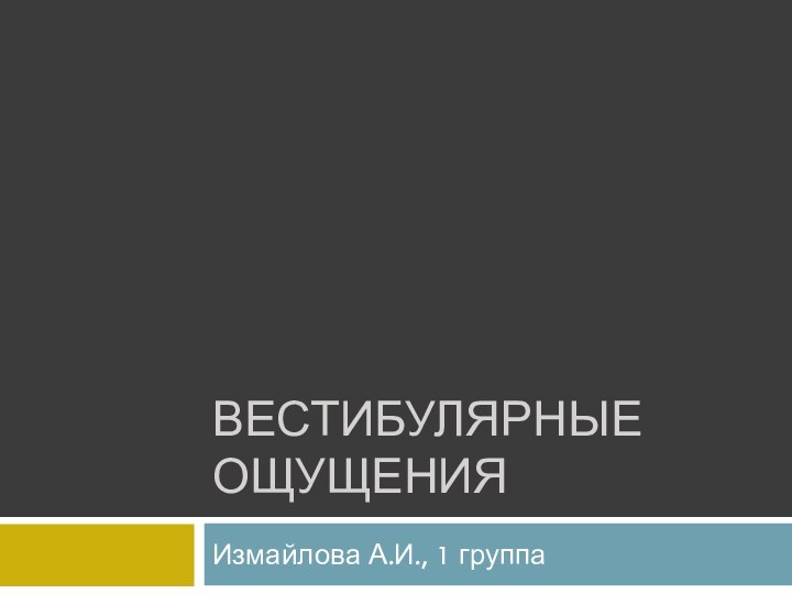 ВЕСТИБУЛЯРНЫЕ ОЩУЩЕНИЯИзмайлова А.И., 1 группа