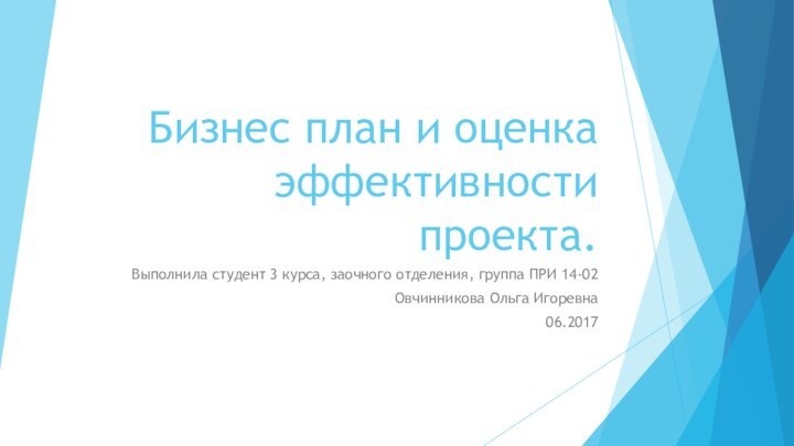 Бизнес план и оценка эффективности проекта.Выполнила студент 3 курса, заочного отделения, группа ПРИ 14-02Овчинникова Ольга Игоревна06.2017