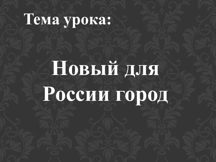 Тема урока:Новый для России город