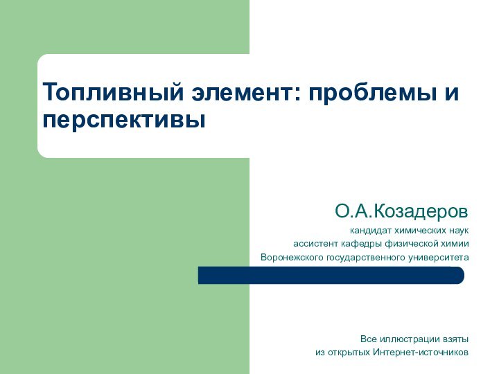 Топливный элемент: проблемы и перспективыО.А.Козадеровкандидат химических наукассистент кафедры физической химииВоронежского государственного университетаВсе иллюстрации взятыиз открытых Интернет-источников