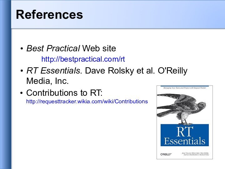 Best Practical Web site 		http://bestpractical.com/rtRT Essentials. Dave Rolsky et al. O'Reilly Media, Inc.Contributions to RT: http://requesttracker.wikia.com/wiki/Contributions