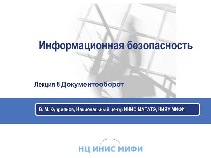 Информационная безопасностьВ. М. Куприянов, Национальный центр ИНИС МАГАТЭ, НИЯУ МИФИЛекция 8 Документооборот