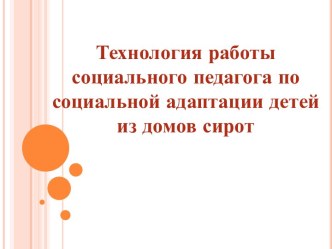 Технология работы социального педагога по социальной адаптации детей из домов сирот