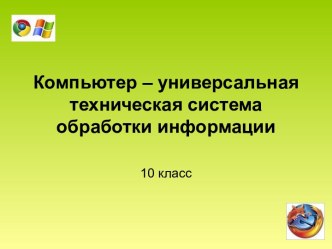 Компьютер – универсальная техническая система обработки информации