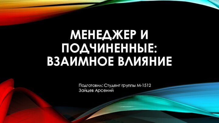 МЕНЕДЖЕР И ПОДЧИНЕННЫЕ: ВЗАИМНОЕ ВЛИЯНИЕ  Подготовил: Студент группы М-1512 Зайцев Арсений