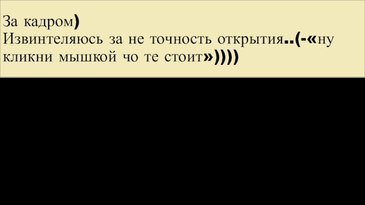 За кадром) Извинтеляюсь за не точность открытия..(-«ну кликни мышкой чо те стоит»))))«