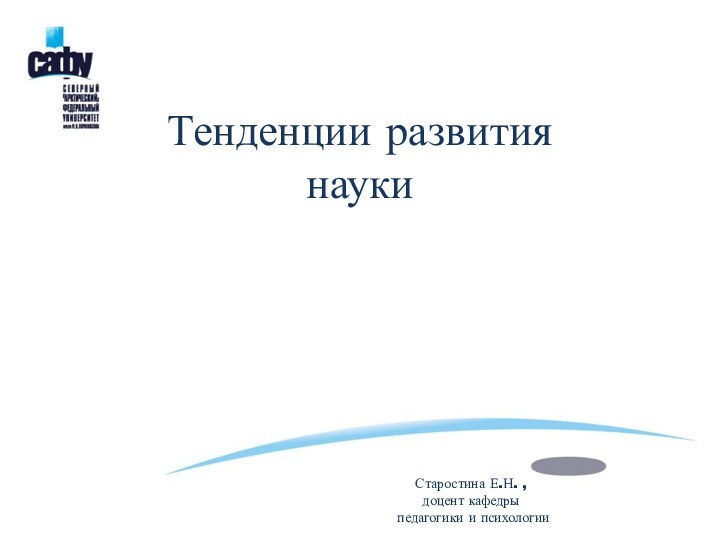 Тенденции развития наукиСтаростина Е.Н. , доцент кафедры педагогики и психологии