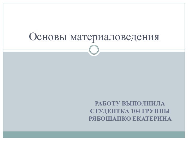 РАБОТУ ВЫПОЛНИЛА СТУДЕНТКА 104 ГРУППЫ РЯБОШАПКО ЕКАТЕРИНАОсновы материаловедения