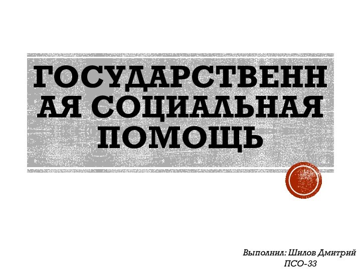 ГОСУДАРСТВЕННАЯ СОЦИАЛЬНАЯ ПОМОЩЬВыполнил: Шилов ДмитрийПСО-33