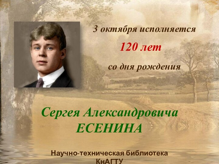 3 октября исполняется120 летсо дня рожденияСергея Александровича  ЕСЕНИНАНаучно-техническая библиотека КнАГТУ