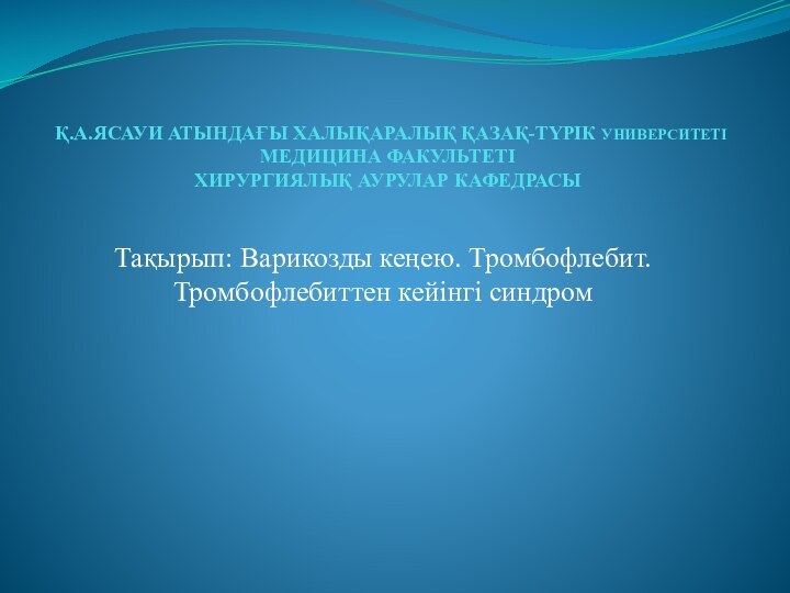 Қ.А.ЯСАУИ АТЫНДАҒЫ ХАЛЫҚАРАЛЫҚ ҚАЗАҚ-ТҮРІК УНИВЕРСИТЕТІ МЕДИЦИНА ФАКУЛЬТЕТІ ХИРУРГИЯЛЫҚ АУРУЛАР КАФЕДРАСЫ Тақырып: Варикозды