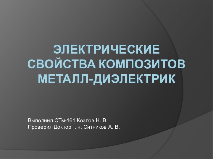 ЭЛЕКТРИЧЕСКИЕ СВОЙСТВА КОМПОЗИТОВ МЕТАЛЛ-ДИЭЛЕКТРИКВыполнил СТм-161 Козлов Н. В. Проверил Доктор т. н.