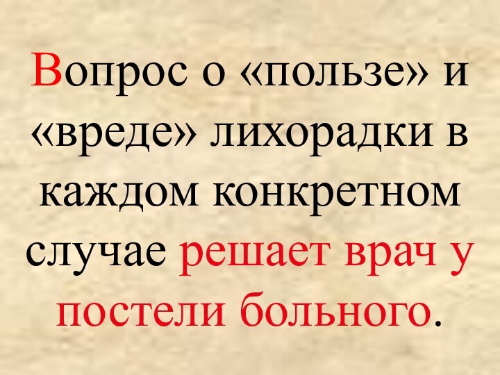 Вопрос о «пользе» и «вреде» лихорадки в каждом конкретном случае решает врач у постели больного.